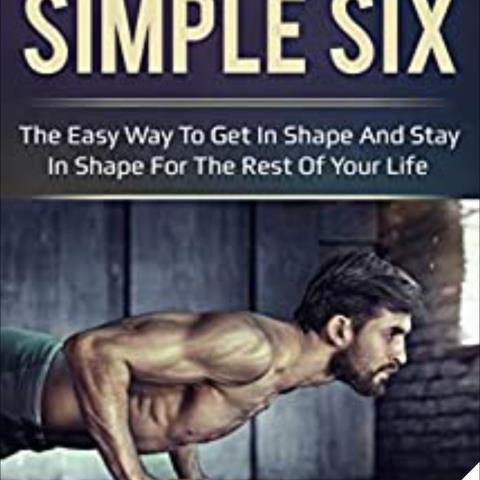 The Simple Six: The Easy Way to Get in Shape and Stay in Shape for the Rest of your Life